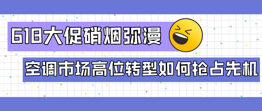 6.18大促硝烟弥漫 空调市场高位转型如何抢占先机